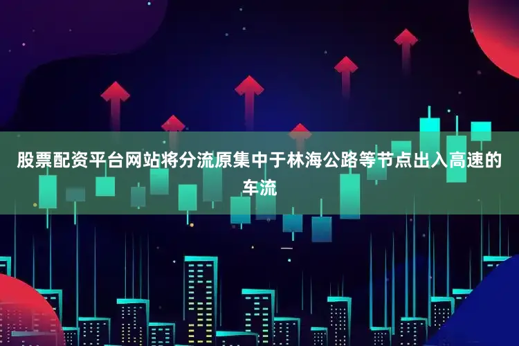 股票配资平台网站将分流原集中于林海公路等节点出入高速的车流