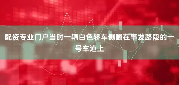 配资专业门户当时一辆白色轿车侧翻在事发路段的一号车道上