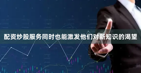 配资炒股服务同时也能激发他们对新知识的渴望