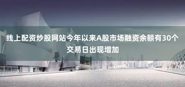线上配资炒股网站今年以来A股市场融资余额有30个交易日出现增加