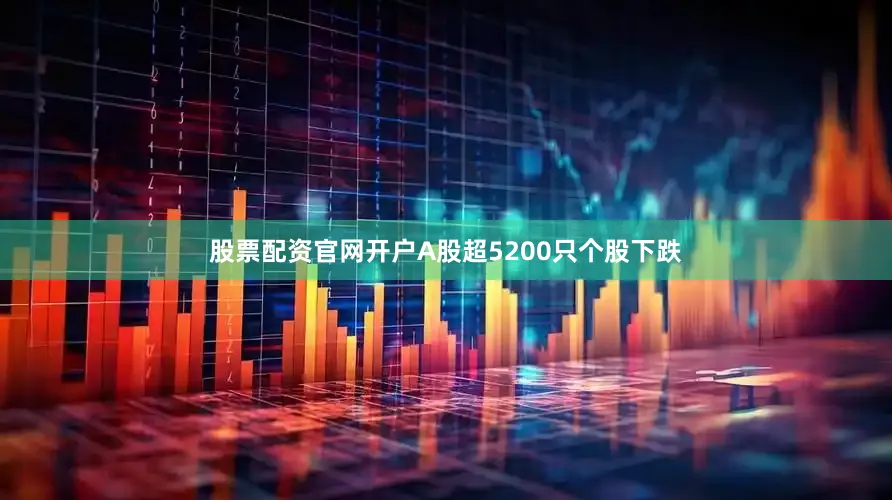 股票配资官网开户A股超5200只个股下跌