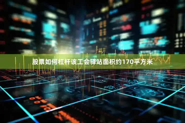 股票如何杠杆该工会驿站面积约170平方米
