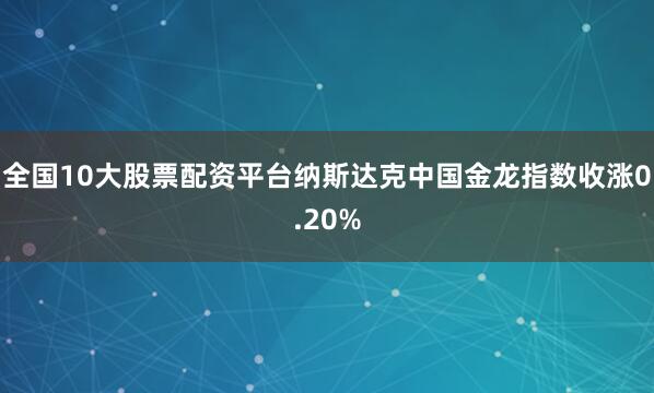 全国10大股票配资平台纳斯达克中国金龙指数收涨0.20%