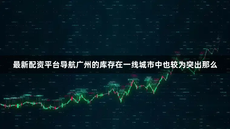 最新配资平台导航广州的库存在一线城市中也较为突出那么