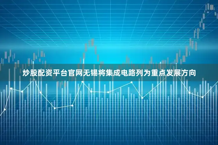 炒股配资平台官网无锡将集成电路列为重点发展方向