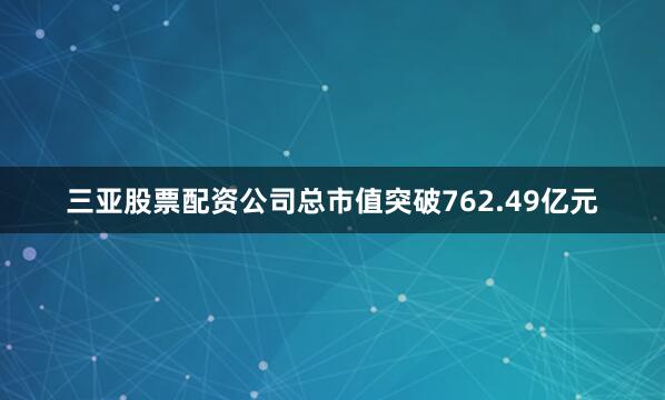 三亚股票配资公司总市值突破762.49亿元