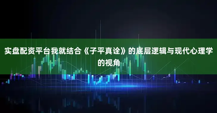 实盘配资平台我就结合《子平真诠》的底层逻辑与现代心理学的视角