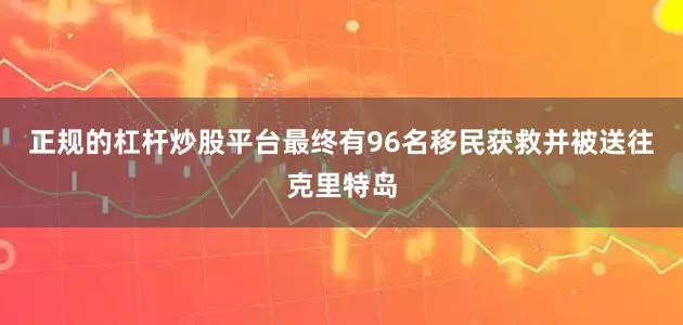正规的杠杆炒股平台最终有96名移民获救并被送往克里特岛