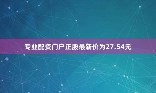专业配资门户正股最新价为27.54元
