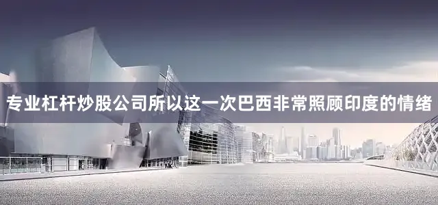 专业杠杆炒股公司所以这一次巴西非常照顾印度的情绪