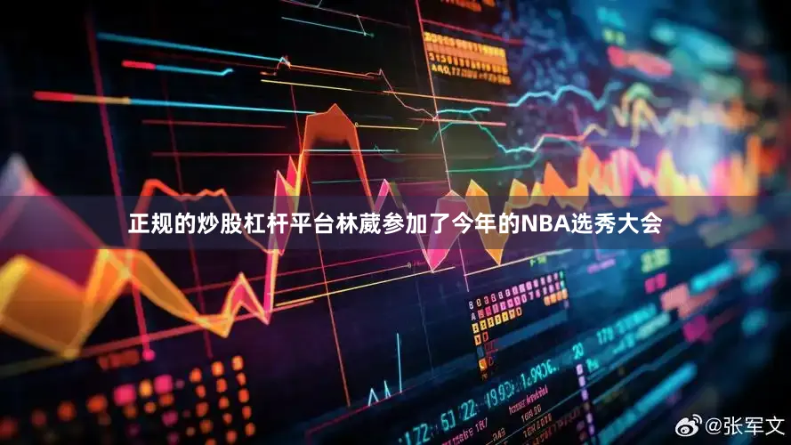 正规的炒股杠杆平台林葳参加了今年的NBA选秀大会