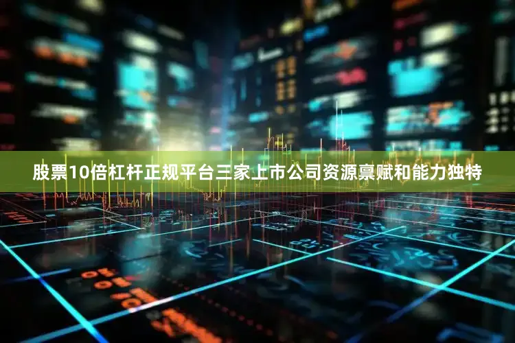 股票10倍杠杆正规平台三家上市公司资源禀赋和能力独特