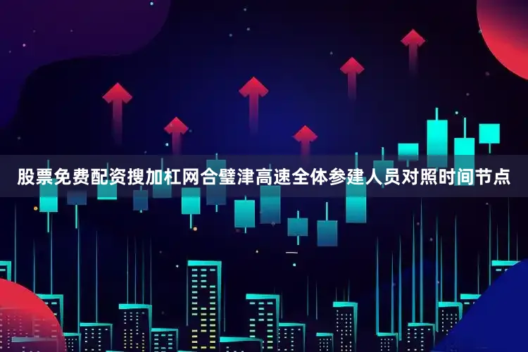 股票免费配资搜加杠网合璧津高速全体参建人员对照时间节点