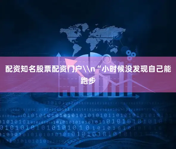 配资知名股票配资门户\n“小时候没发现自己能跑步