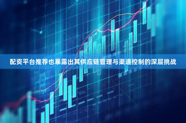 配资平台推荐也暴露出其供应链管理与渠道控制的深层挑战