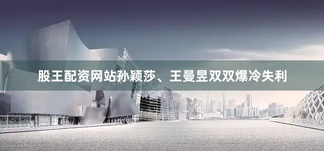 股王配资网站孙颖莎、王曼昱双双爆冷失利