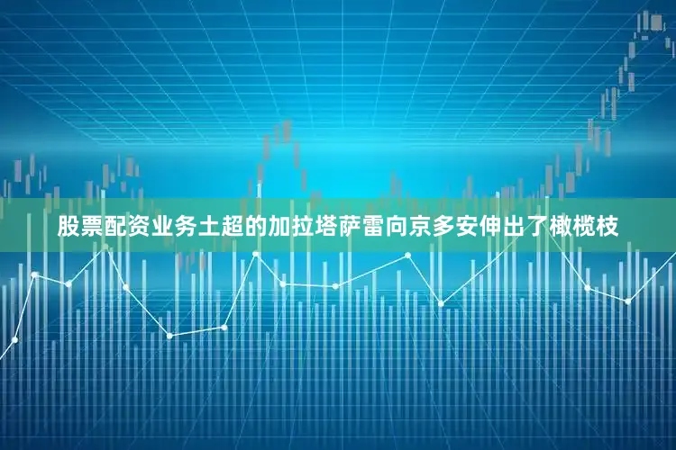 股票配资业务土超的加拉塔萨雷向京多安伸出了橄榄枝