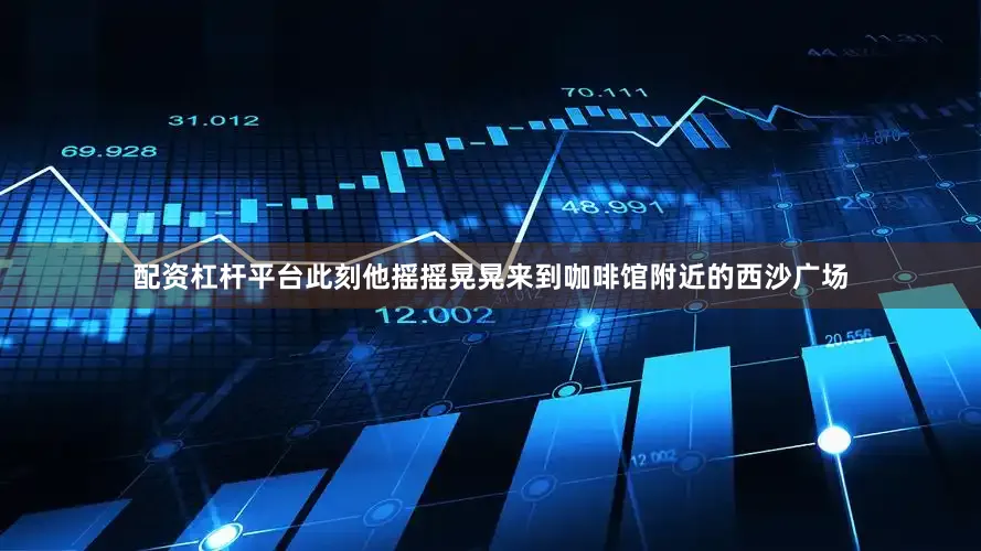 配资杠杆平台此刻他摇摇晃晃来到咖啡馆附近的西沙广场