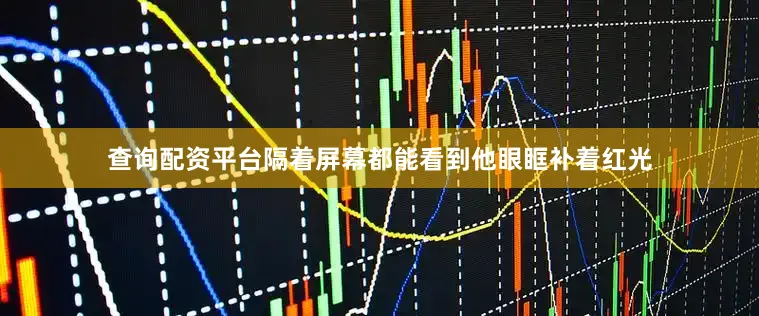 查询配资平台隔着屏幕都能看到他眼眶补着红光