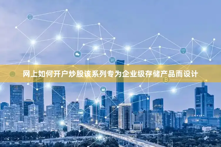 网上如何开户炒股该系列专为企业级存储产品而设计