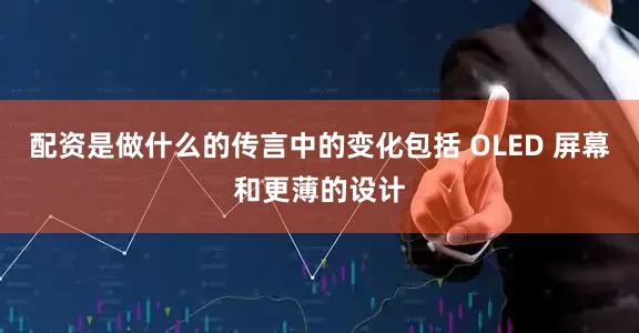 配资是做什么的传言中的变化包括 OLED 屏幕和更薄的设计
