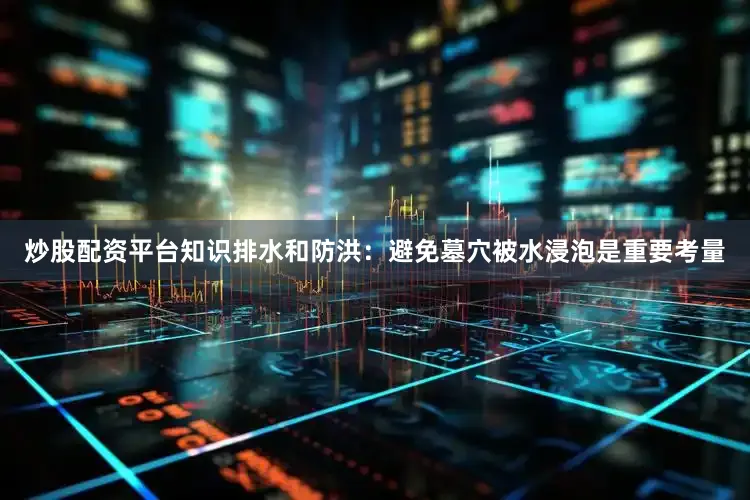 炒股配资平台知识排水和防洪：避免墓穴被水浸泡是重要考量