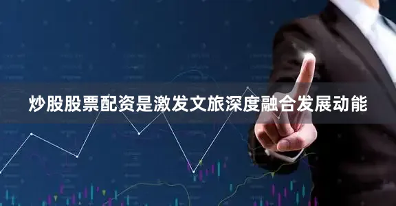 炒股股票配资是激发文旅深度融合发展动能