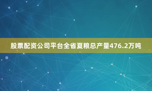 股票配资公司平台全省夏粮总产量476.2万吨