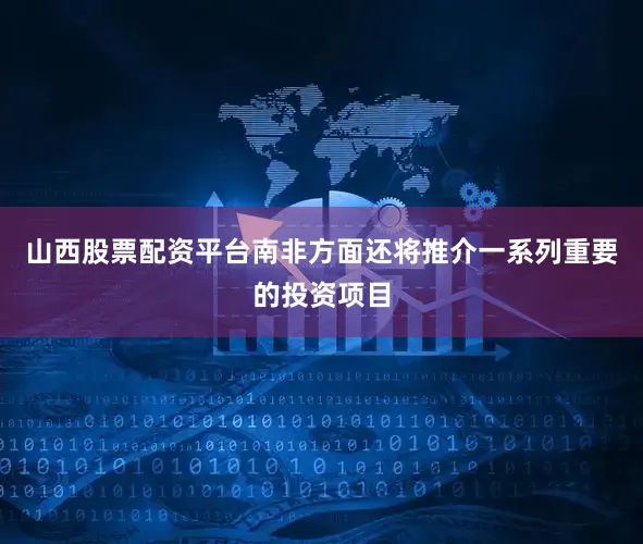 山西股票配资平台南非方面还将推介一系列重要的投资项目
