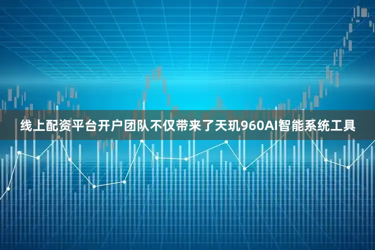 线上配资平台开户团队不仅带来了天玑960AI智能系统工具