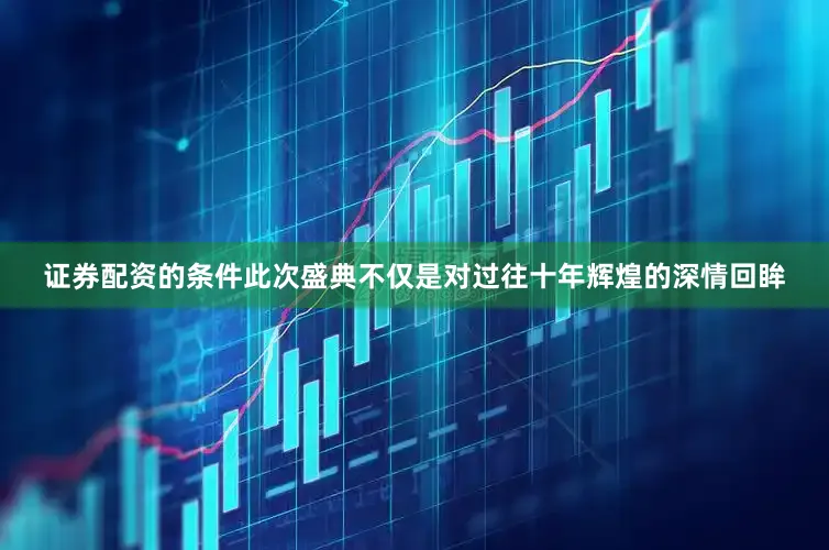 证券配资的条件此次盛典不仅是对过往十年辉煌的深情回眸