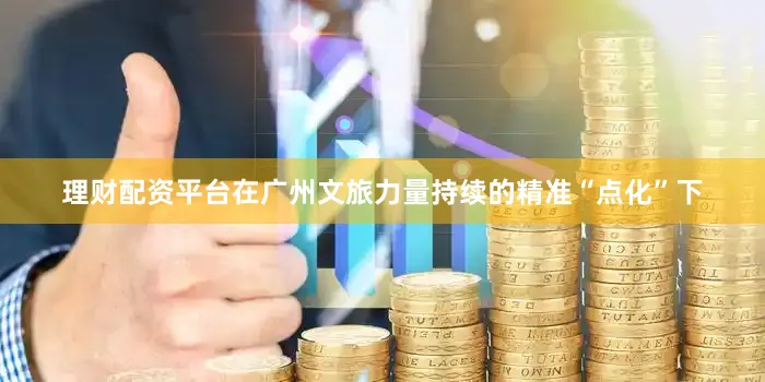 理财配资平台在广州文旅力量持续的精准“点化”下