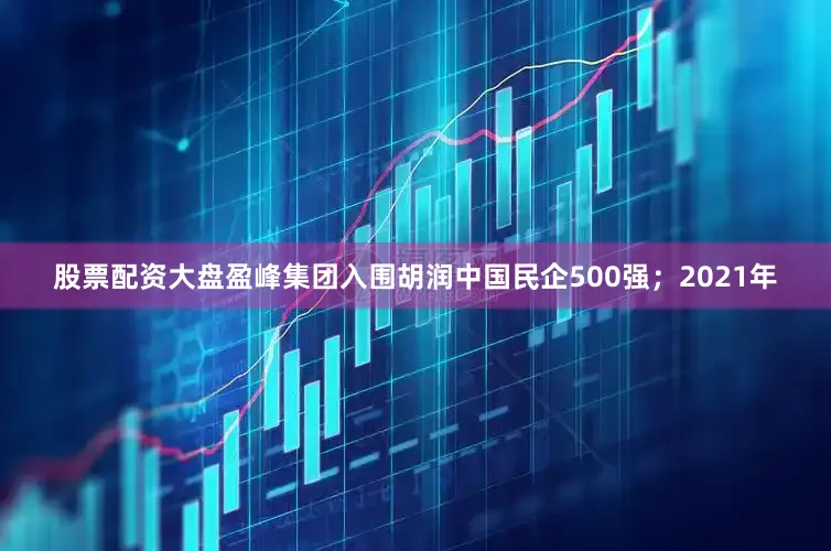 股票配资大盘盈峰集团入围胡润中国民企500强；2021年