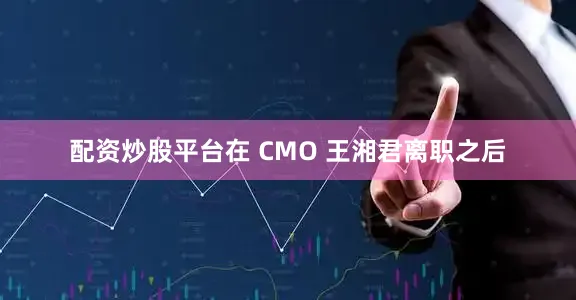 配资炒股平台在 CMO 王湘君离职之后
