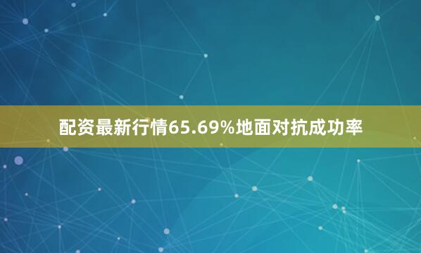 配资最新行情65.69%地面对抗成功率