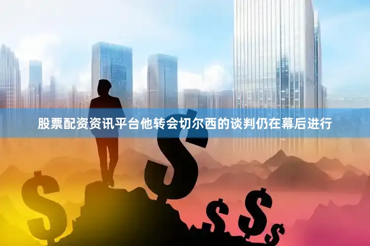 股票配资资讯平台他转会切尔西的谈判仍在幕后进行