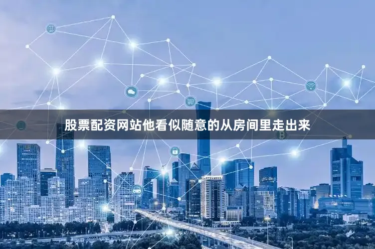 股票配资网站他看似随意的从房间里走出来