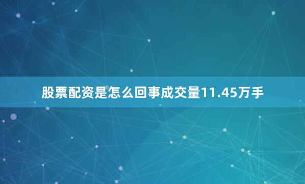 股票配资是怎么回事成交量11.45万手
