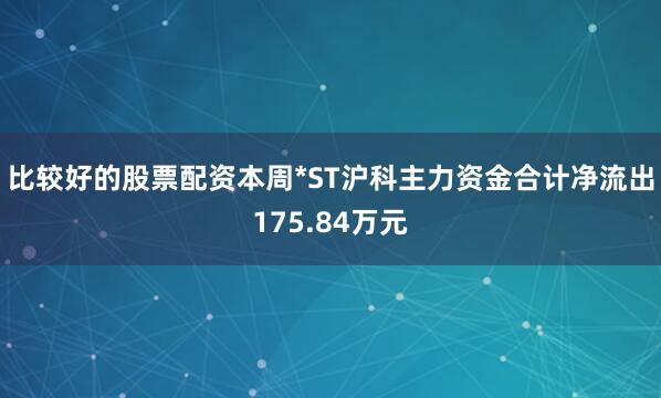 比较好的股票配资本周*ST沪科主力资金合计净流出175.84万元