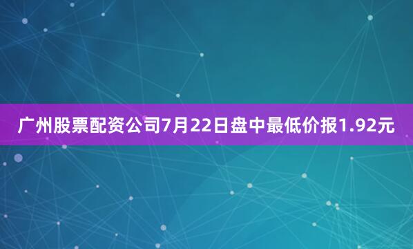 广州股票配资公司7月22日盘中最低价报1.92元
