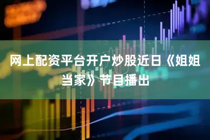 网上配资平台开户炒股近日《姐姐当家》节目播出