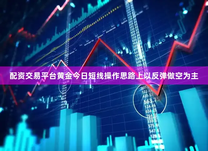 配资交易平台黄金今日短线操作思路上以反弹做空为主