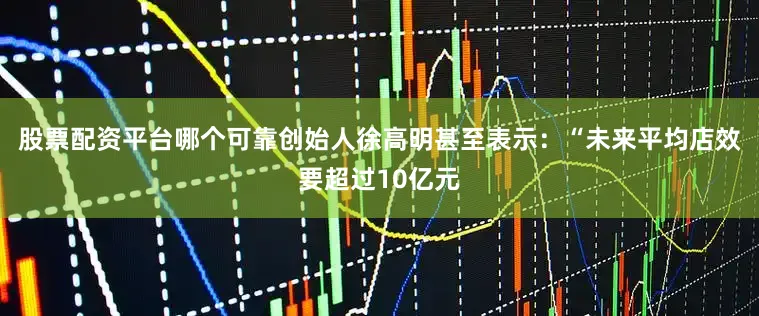 股票配资平台哪个可靠创始人徐高明甚至表示：“未来平均店效要超过10亿元