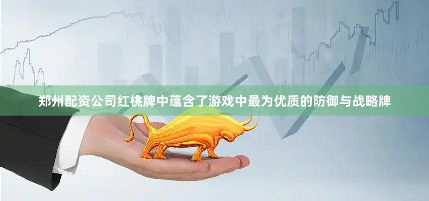 郑州配资公司红桃牌中蕴含了游戏中最为优质的防御与战略牌