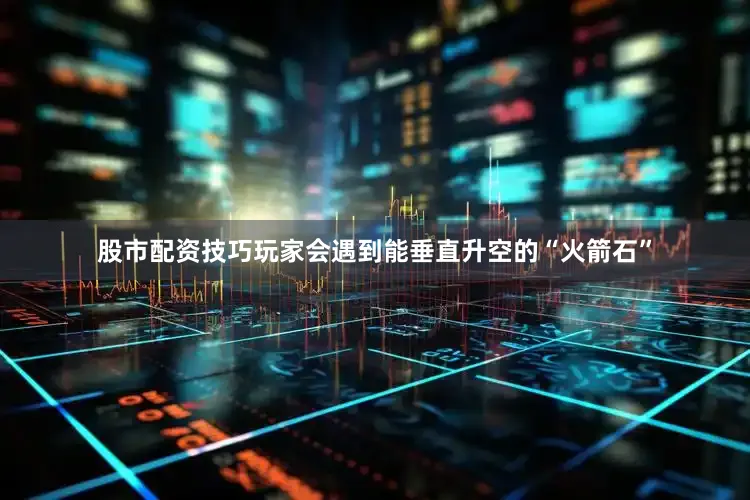 股市配资技巧玩家会遇到能垂直升空的“火箭石”