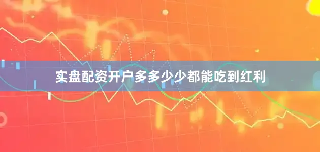 实盘配资开户多多少少都能吃到红利