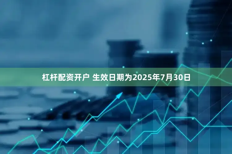 杠杆配资开户 生效日期为2025年7月30日