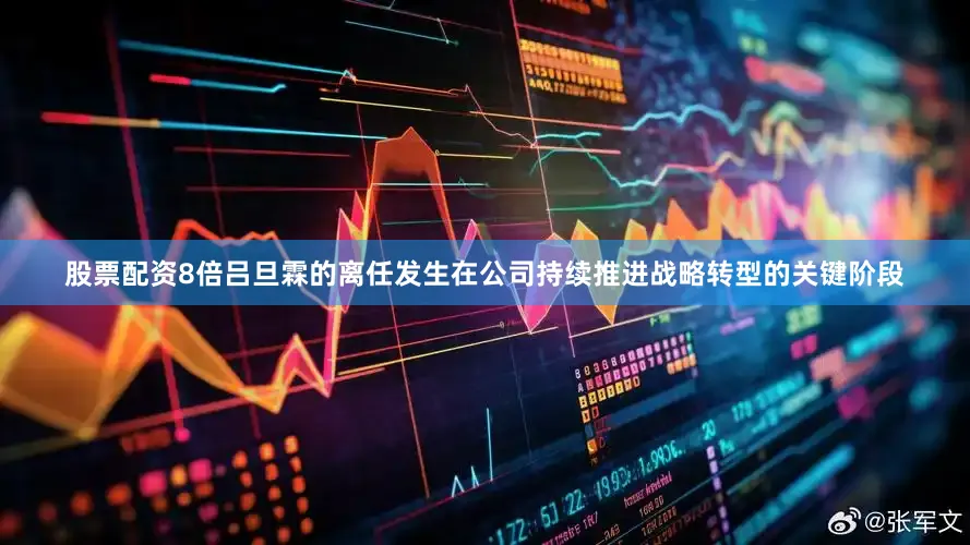 股票配资8倍吕旦霖的离任发生在公司持续推进战略转型的关键阶段