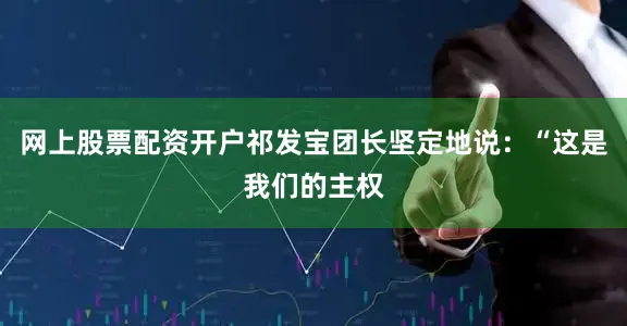 网上股票配资开户祁发宝团长坚定地说：“这是我们的主权