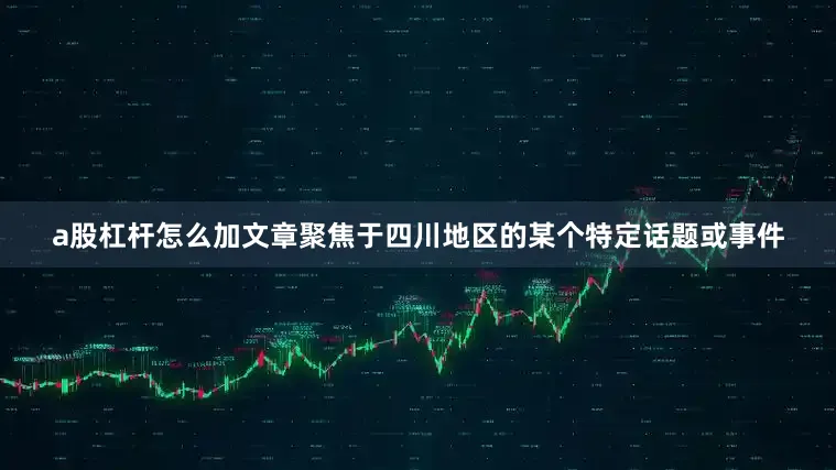 a股杠杆怎么加文章聚焦于四川地区的某个特定话题或事件